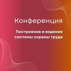 Конференция «Построение и ведение системы охраны труда в компании: как снизить риски в 2024»