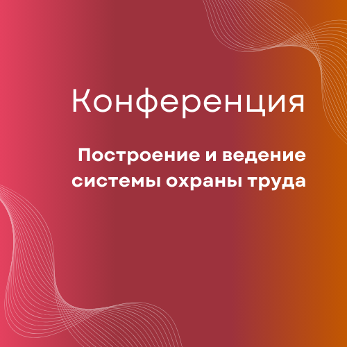 Конференция «Построение и ведение системы охраны труда в компании: как снизить риски в 2024»